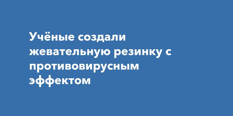 Учёные создали жевательную резинку с противовирусным эффектом